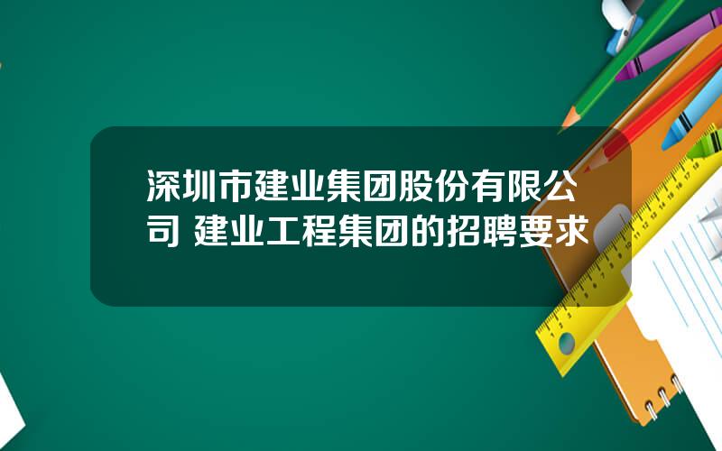 深圳市建业集团股份有限公司 建业工程集团的招聘要求